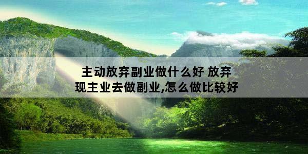 主动放弃副业做什么好 放弃现主业去做副业,怎么做比较好